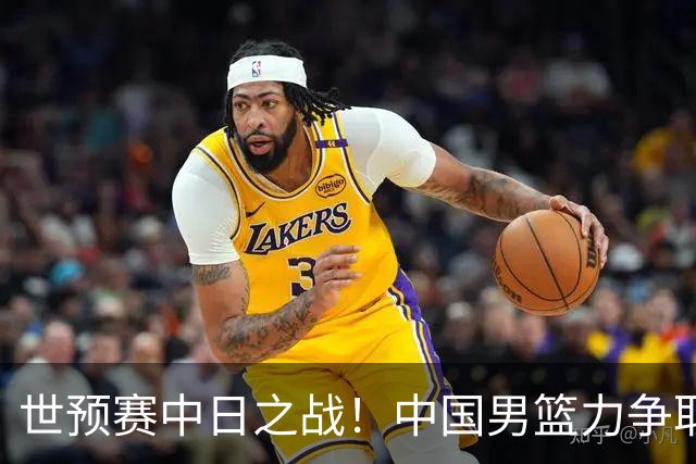 世预赛中日之战！中国男篮力争取胜，胡金秋将替代杨瀚森打首发
