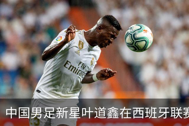 中国男足新星叶道鑫在西班牙联赛焕发光彩，单场戴帽引关注
