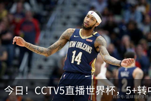 今日！CCTV5直播世界杯，5+转中国男篮VS日本+国乒孙颖莎和王楚钦出战+温网，网络转中超+F1