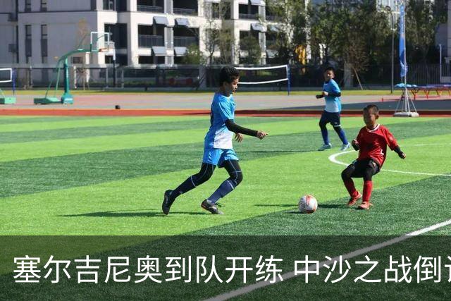 塞尔吉尼奥到队开练 中沙之战倒计时 国足做减法