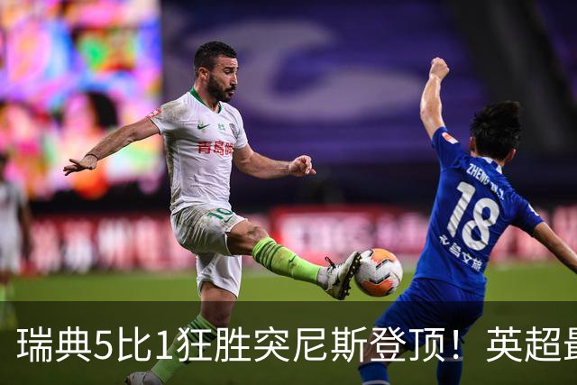 瑞典5比1狂胜突尼斯登顶！英超最贵球员独造3球，替补球员17秒神迹