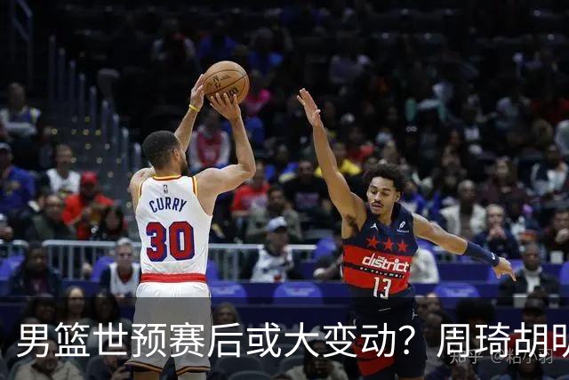 男篮世预赛后或大变动？周琦胡明轩回归：郭士强还会带高诗岩吗？