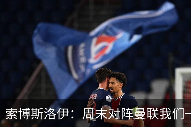 索博斯洛伊：周末对阵曼联我们一定要进球