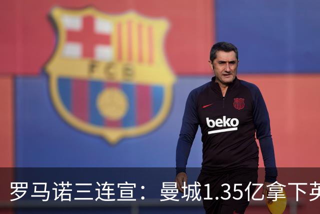 罗马诺三连宣：曼城1.35亿拿下英格兰巨星，拜仁曼联大交易
