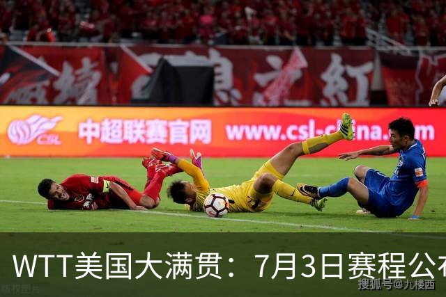 WTT美国大满贯：7月3日赛程公布！莎头组合再登场，王楚钦一日2战